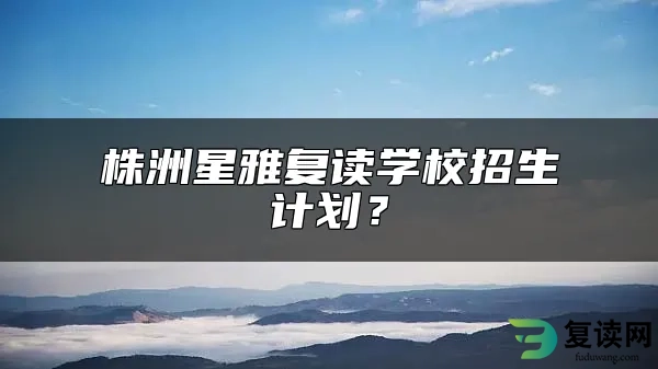 株洲星雅复读学校招生计划？