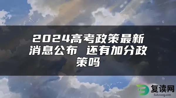 2024高考政策最新消息公布 还有加分政策吗