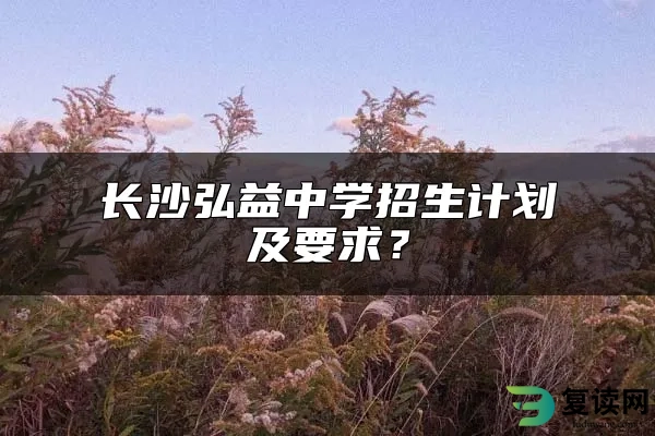 长沙弘益中学招生计划及要求？