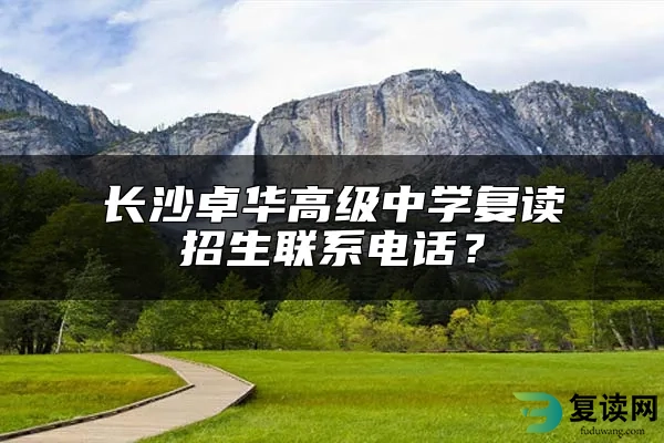 长沙卓华高级中学复读招生联系电话？