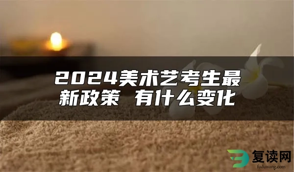 2024美术艺考生最新政策 有什么变化