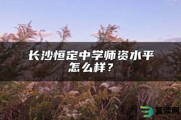 长沙恒定中学师资水平怎么样？