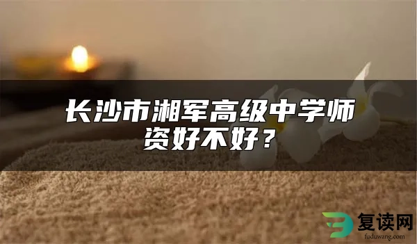 长沙市湘军高级中学师资好不好？