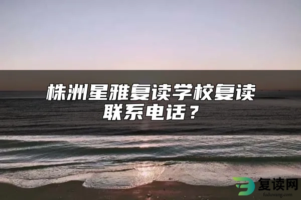 株洲星雅复读学校复读联系电话？