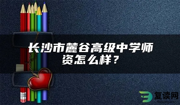 长沙市麓谷高级中学师资怎么样？