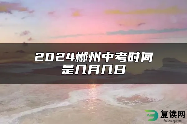 2024郴州中考时间是几月几日