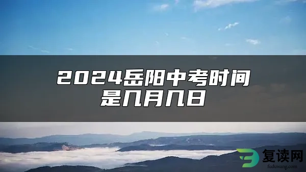 2024岳阳中考时间是几月几日