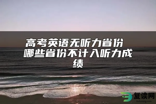 高考英语无听力省份 哪些省份不计入听力成绩