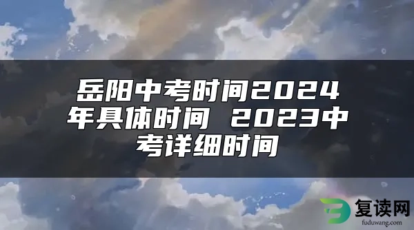 岳阳中考时间2024年具体时间 2023中考详细时间