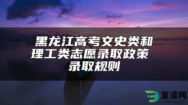 黑龙江高考文史类和理工类志愿录取政策 录取规则