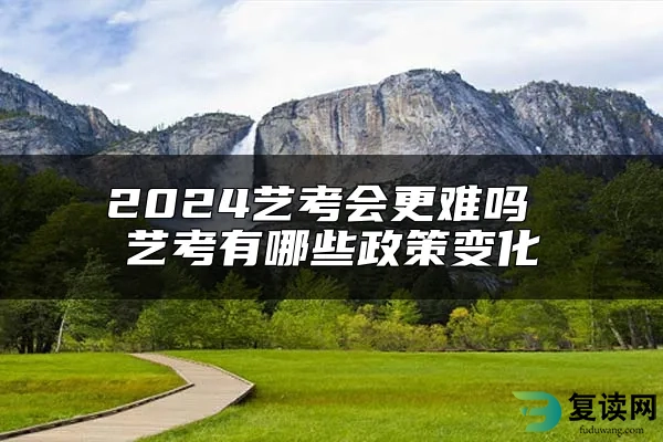 2024艺考会更难吗 艺考有哪些政策变化