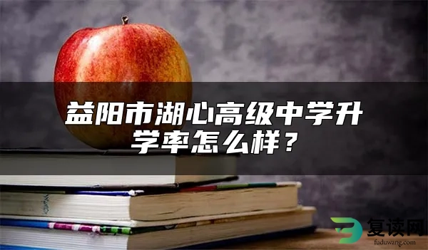 益阳市湖心高级中学升学率怎么样？