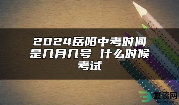 2024岳阳中考时间是几月几号 什么时候考试