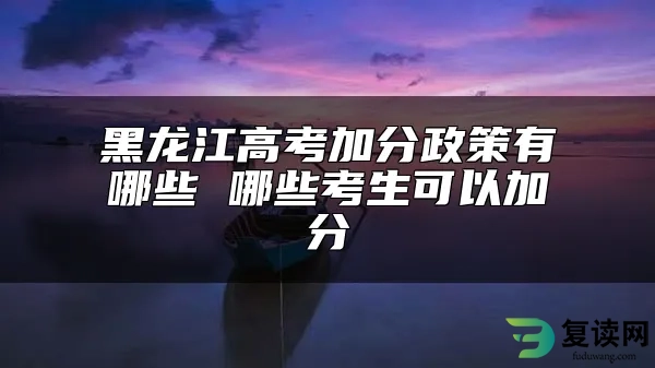 黑龙江高考加分政策有哪些 哪些考生可以加分