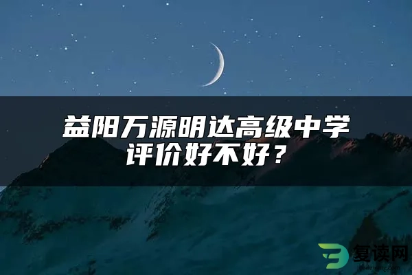 益阳万源明达高级中学评价好不好？