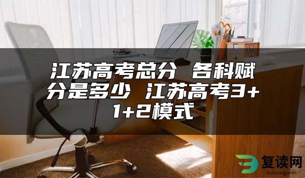 江苏高考总分 各科赋分是多少 江苏高考3+1+2模式