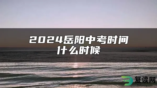 2024岳阳中考时间什么时候