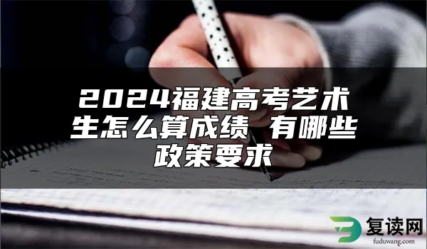 2024福建高考艺术生怎么算成绩 有哪些政策要求