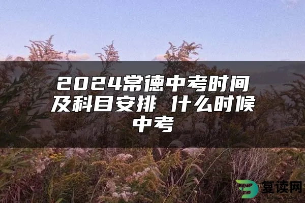 2024常德中考时间及科目安排 什么时候中考