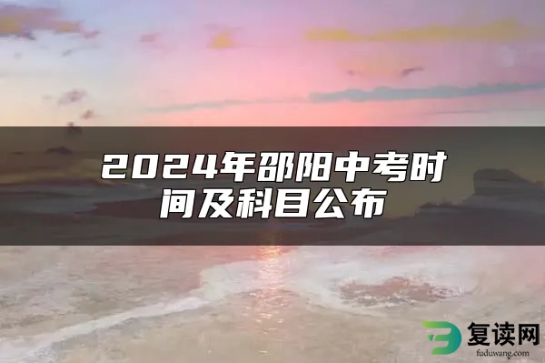 2024年邵阳中考时间及科目公布