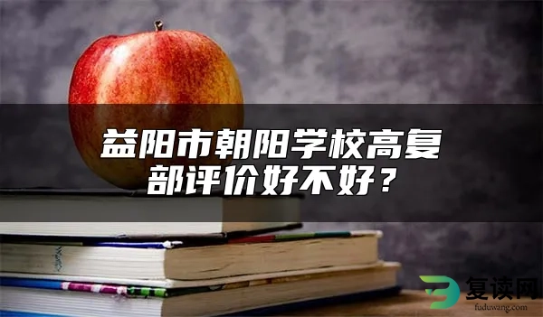 益阳市朝阳学校高复部评价好不好？