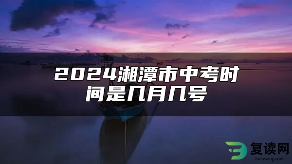 2024湘潭市中考时间是几月几号