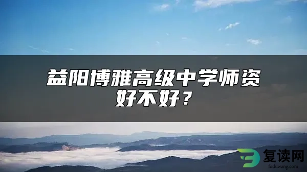 益阳博雅高级中学师资好不好？