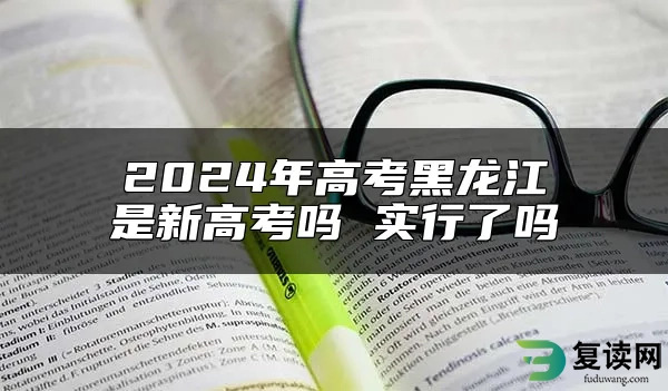 2024年高考黑龙江是新高考吗 实行了吗