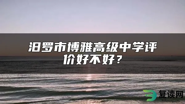 汨罗市博雅高级中学评价好不好？