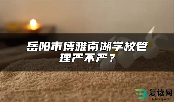 岳阳市博雅南湖学校管理严不严？