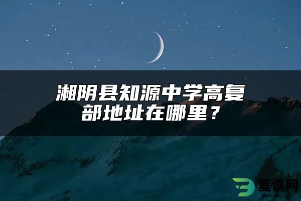 湘阴县知源中学高复部地址在哪里？