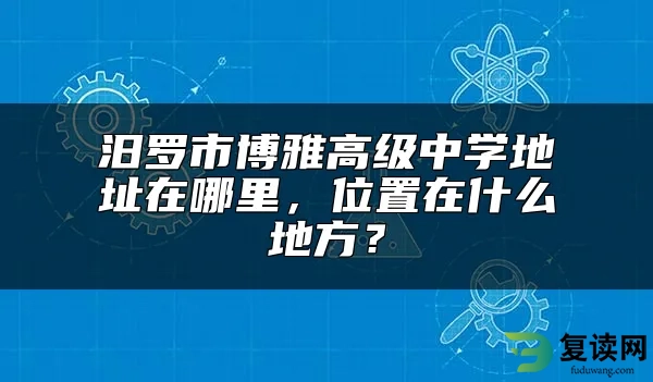 汨罗市博雅高级中学地址在哪里，位置在什么地方？