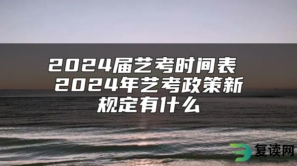 2024届艺考时间表 2024年艺考政策新规定有什么