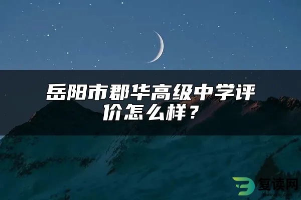 岳阳市郡华高级中学评价怎么样？