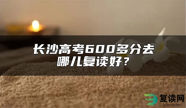 长沙高考600多分去哪儿复读好？