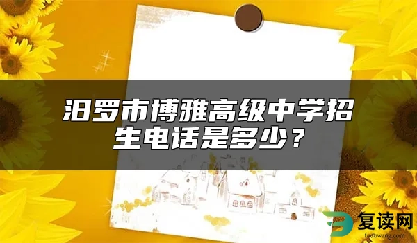 汨罗市博雅高级中学招生电话是多少？