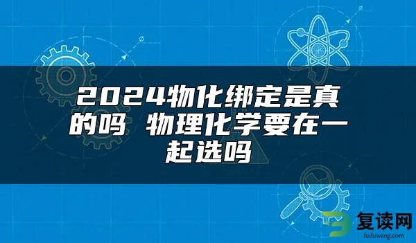 2024物化绑定是真的吗 物理化学要在一起选吗