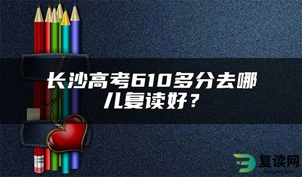 长沙高考610多分去哪儿复读好？