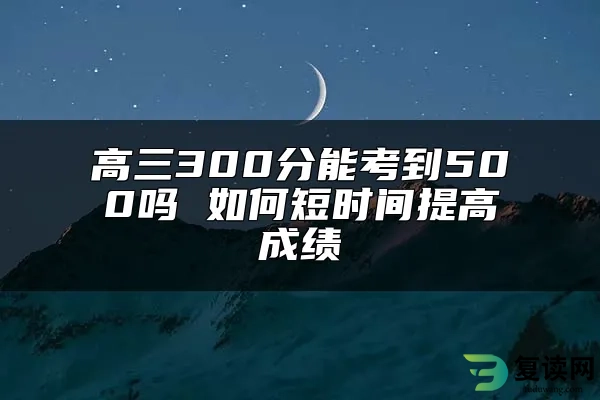 高三300分能考到500吗 如何短时间提高成绩