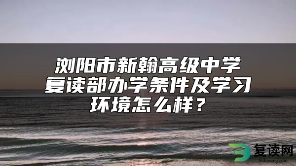 浏阳市新翰高级中学复读部办学条件及学习环境怎么样？