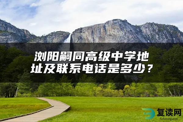 浏阳嗣同高级中学地址及联系电话是多少？