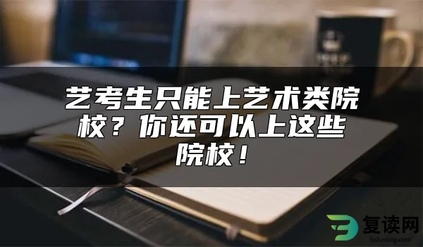 艺考生只能上艺术类院校？你还可以上这些院校！