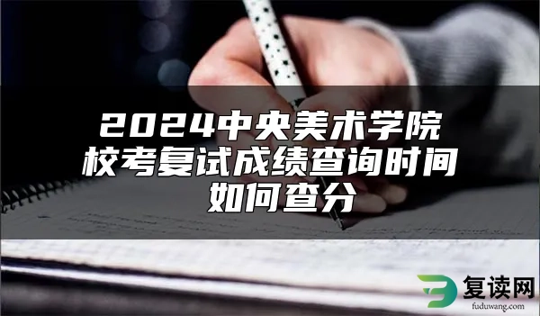 2024中央美术学院校考复试成绩查询时间 如何查分