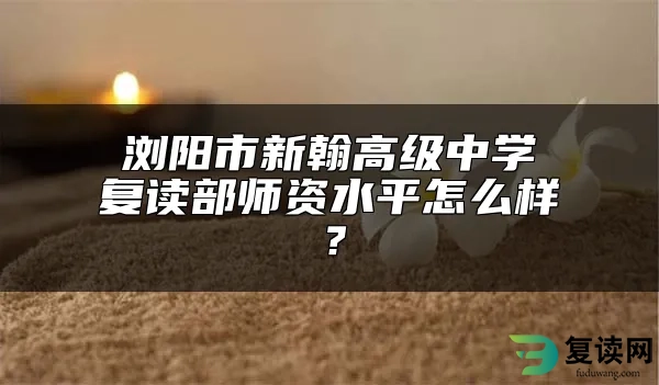 浏阳市新翰高级中学复读部师资水平怎么样？