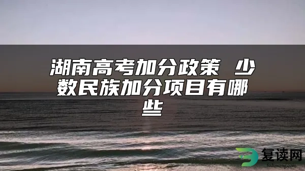 湖南高考加分政策 少数民族加分项目有哪些