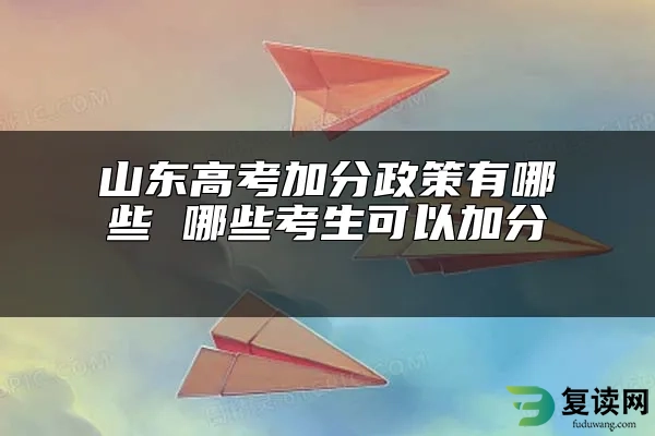 山东高考加分政策有哪些 哪些考生可以加分 