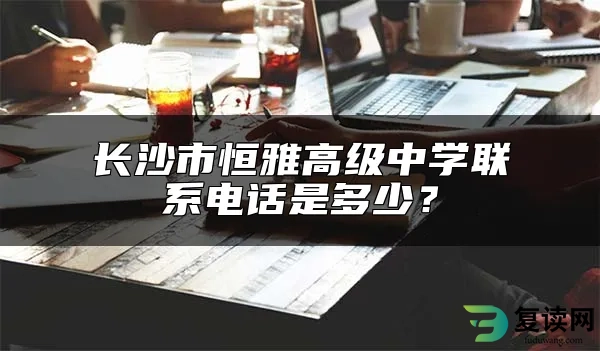 长沙市恒雅高级中学联系电话是多少？