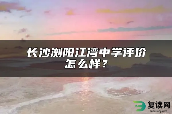 长沙浏阳江湾中学评价怎么样？