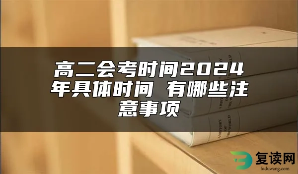 高二会考时间2024年具体时间 有哪些注意事项