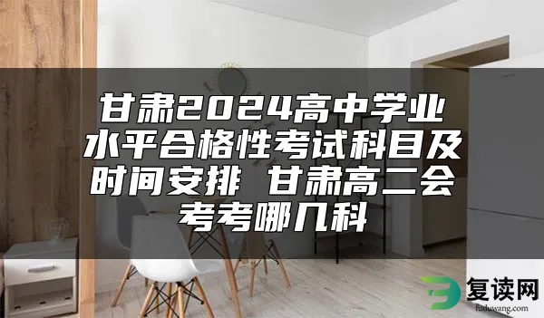 甘肃2024高中学业水平合格性考试科目及时间安排 甘肃高二会考考哪几科